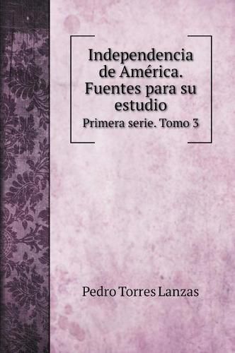 Cover image for Independencia de America. Fuentes para su estudio.: Primera serie. Tomo 3