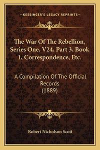 Cover image for The War of the Rebellion, Series One, V24, Part 3, Book 1, Correspondence, Etc.: A Compilation of the Official Records (1889)