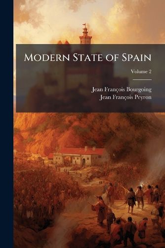 Cover image for Modern State of Spain: Exhibiting a Complete View of Its Topography, Government, Laws, Religion, Finances, Naval and Military Establishments; And of Society, Manners, Arts, Sciences, Agriculture, and Commerce in That Country
