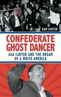 Cover image for Confederate Ghost Dancer: Asa Carter and the Dream of a White America