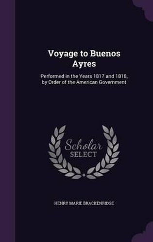 Voyage to Buenos Ayres: Performed in the Years 1817 and 1818, by Order of the American Government