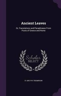 Cover image for Ancient Leaves: Or, Translations and Paraphrases from Posts of Greece and Rome