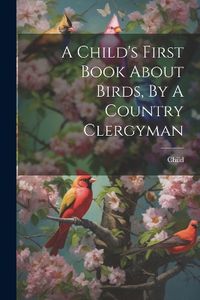 Cover image for A Child's First Book About Birds, By A Country Clergyman