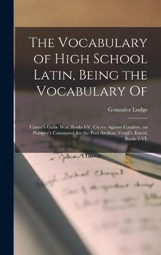 Cover image for The Vocabulary of High School Latin, Being the Vocabulary of: Caesar's Gallic War, Books I-V; Cicero Against Cataline, on Pompey's Command, for the Poet Archias; Vergil's AEneid, Books I-VI;