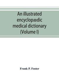 Cover image for An illustrated encyclopaedic medical dictionary. Being a dictionary of the technical terms used by writers on medicine and the collateral sciences, in the Latin, English, French and German languages (Volume I)