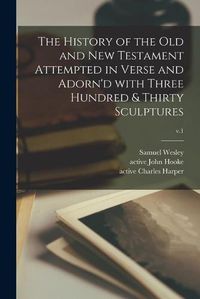 Cover image for The History of the Old and New Testament Attempted in Verse and Adorn'd With Three Hundred & Thirty Sculptures; v.1