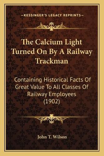 Cover image for The Calcium Light Turned on by a Railway Trackman: Containing Historical Facts of Great Value to All Classes of Railway Employees (1902)