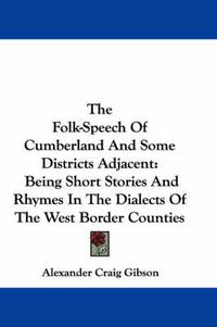 Cover image for The Folk-Speech of Cumberland and Some Districts Adjacent: Being Short Stories and Rhymes in the Dialects of the West Border Counties