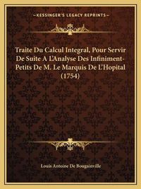 Cover image for Traite Du Calcul Integral, Pour Servir de Suite A L'Analyse Traite Du Calcul Integral, Pour Servir de Suite A L'Analyse Des Infiniment-Petits de M. Le Marquis de L'Hopital (1754) Des Infiniment-Petits de M. Le Marquis de L'Hopital (1754)