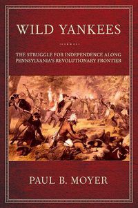 Cover image for Wild Yankees: The Struggle for Independence along Pennsylvania's Revolutionary Frontier