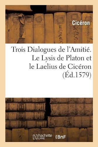 Cover image for Trois Dialogues de l'Amitie. Le Lysis de Platon Et Le Laelius de Ciceron: Contenans Plusieurs Preceptes Et Discours Philosophiques Sur Ce Subject Et Le Toxaris de Lucian