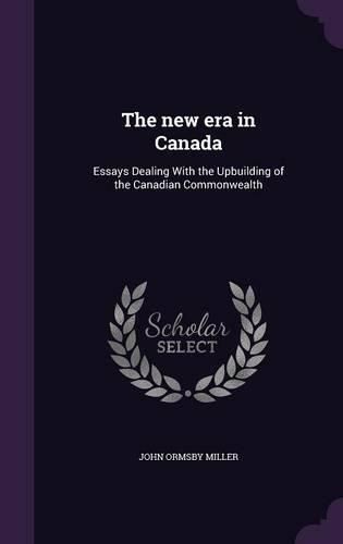 Cover image for The New Era in Canada: Essays Dealing with the Upbuilding of the Canadian Commonwealth