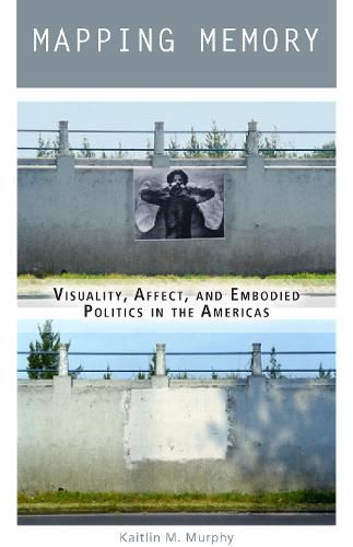 Cover image for Mapping Memory: Visuality, Affect, and Embodied Politics in the Americas