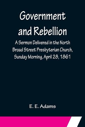 Government and Rebellion; A Sermon Delivered in the North Broad Street Presbyterian Church, Sunday Morning, April 28, 1861