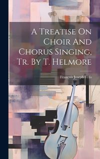 Cover image for A Treatise On Choir And Chorus Singing, Tr. By T. Helmore