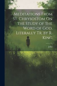 Cover image for Meditations From St. Chrysostom On the Study of the Word of God, Literally Tr. by R. King