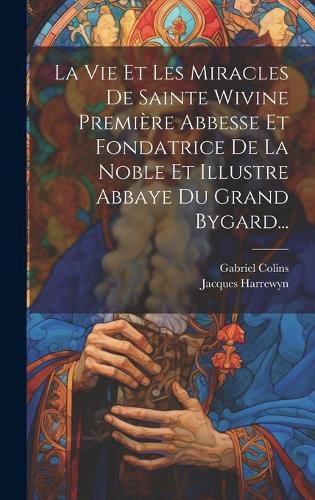 Cover image for La Vie Et Les Miracles De Sainte Wivine Premiere Abbesse Et Fondatrice De La Noble Et Illustre Abbaye Du Grand Bygard...