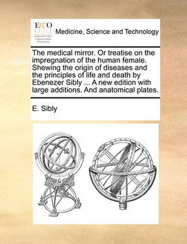 Cover image for The Medical Mirror. or Treatise on the Impregnation of the Human Female. Shewing the Origin of Diseases and the Principles of Life and Death by Ebenezer Sibly ... a New Edition with Large Additions. and Anatomical Plates.