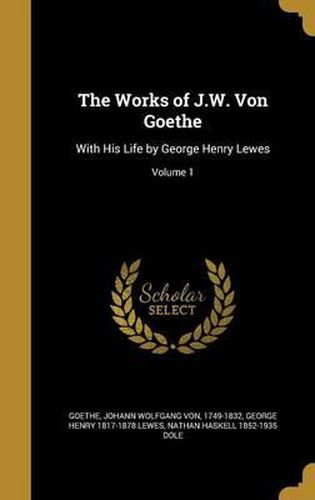 The Works of J.W. Von Goethe: With His Life by George Henry Lewes; Volume 1