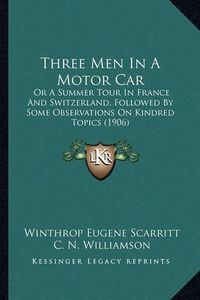 Cover image for Three Men in a Motor Car: Or a Summer Tour in France and Switzerland, Followed by Some Observations on Kindred Topics (1906)