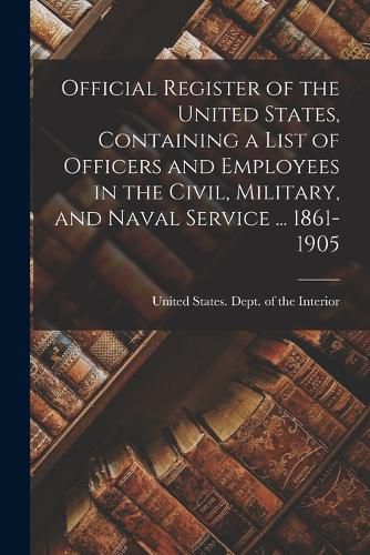 Cover image for Official Register of the United States, Containing a List of Officers and Employees in the Civil, Military, and Naval Service ... 1861-1905