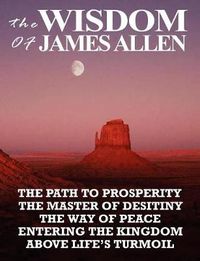 Cover image for The Wisdom of James Allen: The Path to Prosperity, the Master of Desitiny, the Way of Peace, Entering the Kingdom, Above Life's Turmoil