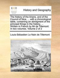 Cover image for The History of the Arians, and of the Council of Nice, ... with a Chronological Table, Containing an Abridgment of the Principal Things in the History, ... Written in French by MR de Tillemont: In Two Volumes. Volume 2 of 2