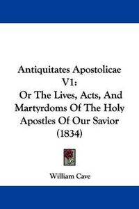 Cover image for Antiquitates Apostolicae V1: Or The Lives, Acts, And Martyrdoms Of The Holy Apostles Of Our Savior (1834)