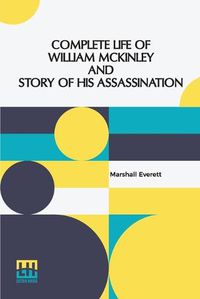 Cover image for Complete Life Of William Mckinley And Story Of His Assassination: An Authentic And Official Memorial Edition, Containing Every Incident In The Career Of The Immortal Statesman, Soldier, Orator And Patriot