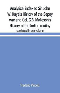 Cover image for Analytical index to Sir John W. Kaye's History of the Sepoy war and Col. G.B. Malleson's History of the Indian mutiny: combined in one volume