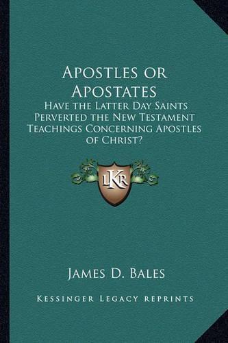 Apostles or Apostates: Have the Latter Day Saints Perverted the New Testament Teachings Concerning Apostles of Christ?