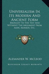 Cover image for Universalism in Its Modern and Ancient Form: Brought to the Test and Without the Argument from Aion, Aionios, Etc.