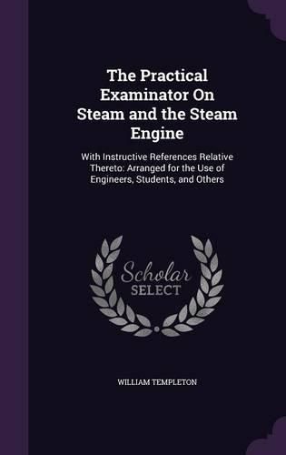 Cover image for The Practical Examinator on Steam and the Steam Engine: With Instructive References Relative Thereto: Arranged for the Use of Engineers, Students, and Others