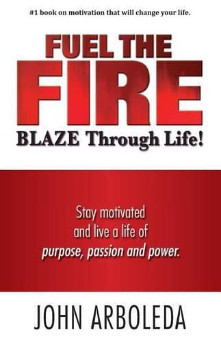 Cover image for Fuel the Fire. Blaze Through Life.: Stay Motivated and Live a Life of Purpose, Passion and Power.