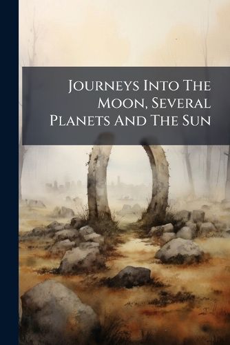 Cover image for Journeys Into The Moon, Several Planets And The Sun