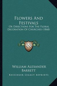 Cover image for Flowers and Festivals: Or Directions for the Floral Decoration of Churches (1868)