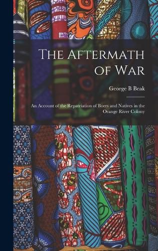 The Aftermath of war; an Account of the Repatriation of Boers and Natives in the Orange River Colony