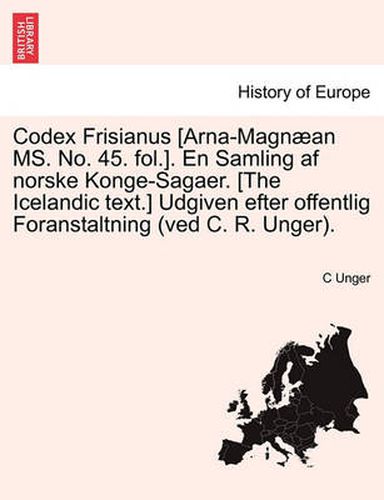 Cover image for Codex Frisianus [Arna-Magnaean Ms. No. 45. Fol.]. En Samling AF Norske Konge-Sagaer. [The Icelandic Text.] Udgiven Efter Offentlig Foranstaltning (Ved C. R. Unger).