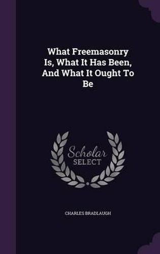 What Freemasonry Is, What It Has Been, and What It Ought to Be