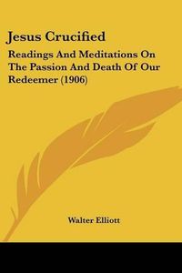 Cover image for Jesus Crucified: Readings and Meditations on the Passion and Death of Our Redeemer (1906)