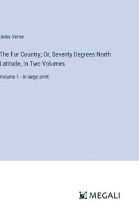 Cover image for The Fur Country; Or, Seventy Degrees North Latitude, In Two Volumes