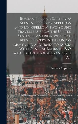 Russian Life and Society as Seen in 1866-'67 by Appleton and Longfellow, two Young Travellers From the United States of America, who had Been Officers in the Union Army, and a Journey to Russia With General Banks in 1869. With Sketches of Alexander II. An