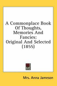 Cover image for A Commonplace Book of Thoughts, Memories and Fancies: Original and Selected (1855)