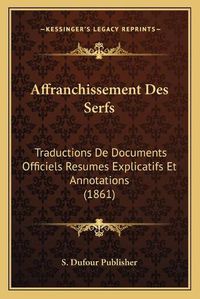 Cover image for Affranchissement Des Serfs: Traductions de Documents Officiels Resumes Explicatifs Et Annotations (1861)