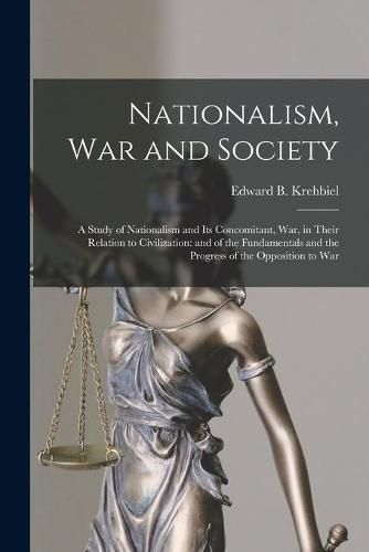 Cover image for Nationalism, War and Society; a Study of Nationalism and Its Concomitant, War, in Their Relation to Civilization: and of the Fundamentals and the Progress of the Opposition to War