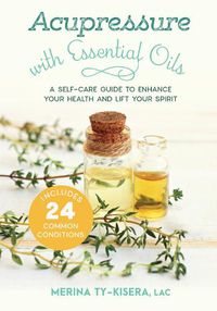 Cover image for Acupressure with Essential Oils: A Self-Care Guide to Enhance Your Health and Lift Your Spirit--With 24 Common Conditions