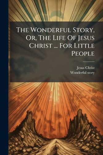 Cover image for The Wonderful Story, Or, The Life Of Jesus Christ ... For Little People