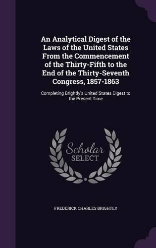 Cover image for An Analytical Digest of the Laws of the United States from the Commencement of the Thirty-Fifth to the End of the Thirty-Seventh Congress, 1857-1863: Completing Brightly's United States Digest to the Present Time