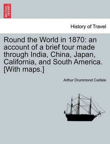 Cover image for Round the World in 1870: An Account of a Brief Tour Made Through India, China, Japan, California, and South America. [With Maps.]