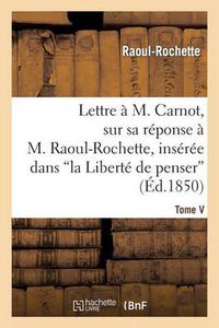 Cover image for Lettre A M. Carnot, Sur Sa Reponse A M. Raoul-Rochette, Inseree Dans 'la Liberte de Penser': , Revue Philosophique Et Litteraire, T. V, N Degrees 29, P. 417